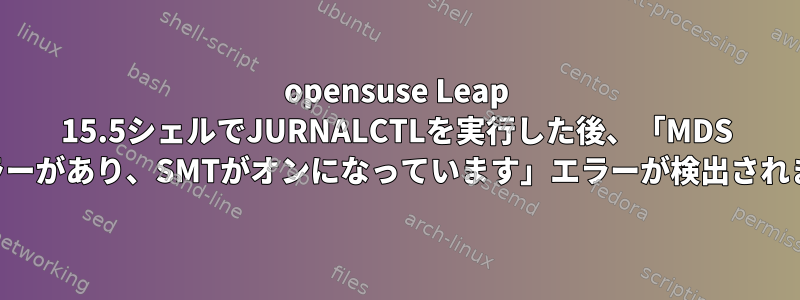 opensuse Leap 15.5シェルでJURNALCTLを実行した後、「MDS CPUエラーがあり、SMTがオンになっています」エラーが検出されました。