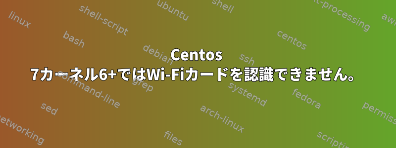 Centos 7カーネル6+ではWi-Fiカードを認識できません。