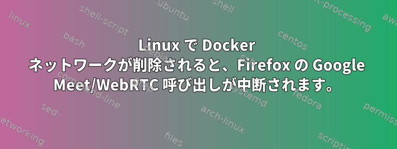 Linux で Docker ネットワークが削除されると、Firefox の Google Meet/WebRTC 呼び出しが中断されます。