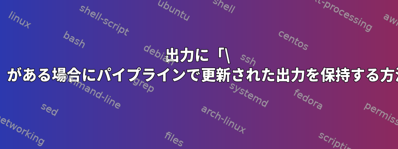 出力に「\ r」がある場合にパイプラインで更新された出力を保持する方法