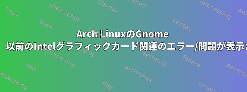 Arch LinuxのGnome Shellには、以前のIntelグラフィックカード関連のエラー/問題が表示されます。