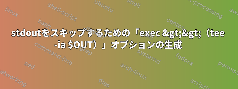 stdoutをスキップするための「exec &gt;&gt;（tee -ia $OUT）」オプションの生成