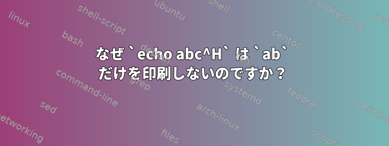 なぜ `echo abc^H` は `ab` だけを印刷しないのですか？