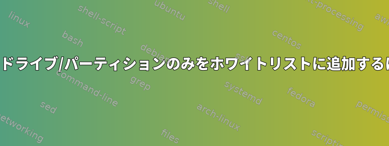 /etc/fstabにエントリがあるドライブ/パーティションのみをホワイトリストに追加するにはどうすればよいですか？