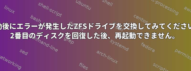 起動後にエラーが発生したZFSドライブを交換してみてください。 2番目のディスクを回復した後、再起動できません。