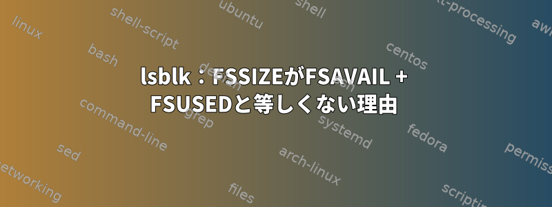 lsblk：FSSIZEがFSAVAIL + FSUSEDと等しくない理由