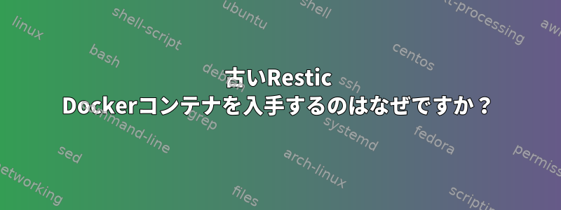 古いRestic Dockerコンテナを入手するのはなぜですか？