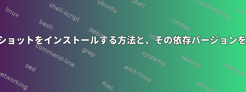 特定の以前のバージョンのスナップショットをインストールする方法と、その依存バージョンを事前に見つける方法はありますか？