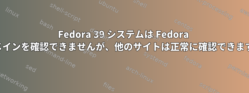 Fedora 39 システムは Fedora ドメインを確認できませんが、他のサイトは正常に確認できます。