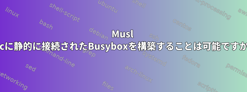 Musl libcに静的に接続されたBusyboxを構築することは可能ですか？