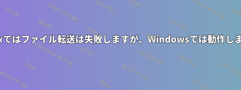 Linuxではファイル転送は失敗しますが、Windowsでは動作します。