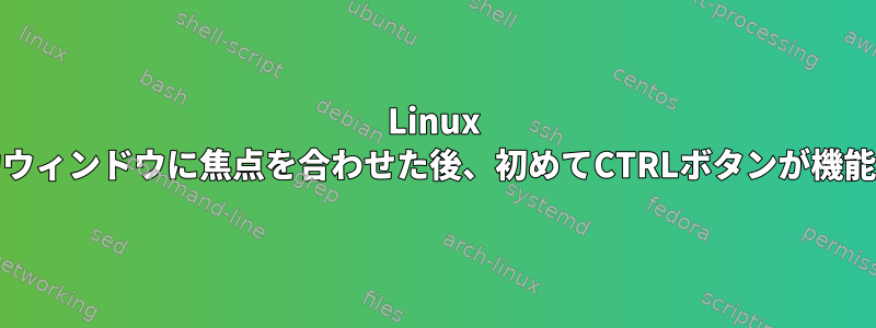 Linux Mint：入力ウィンドウに焦点を合わせた後、初めてCTRLボタンが機能しません。