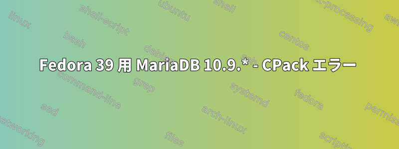 Fedora 39 用 MariaDB 10.9.* - CPack エラー