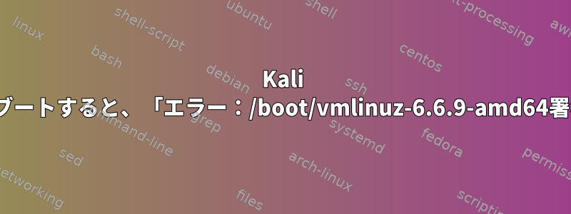 Kali Linuxでセキュアブートすると、「エラー：/boot/vmlinuz-6.6.9-amd64署名が無効です。」