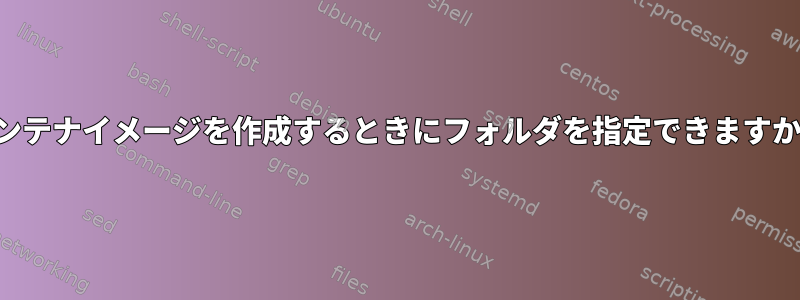 コンテナイメージを作成するときにフォルダを指定できますか？