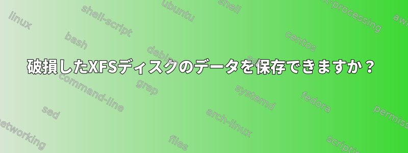 破損したXFSディスクのデータを保存できますか？