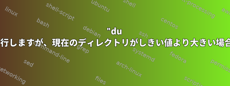 "du -h"コマンドを実行しますが、現在のディレクトリがしきい値より大きい場合は続行します。