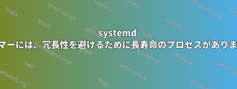 systemd タイマーには、冗長性を避けるために長寿命のプロセスがあります。