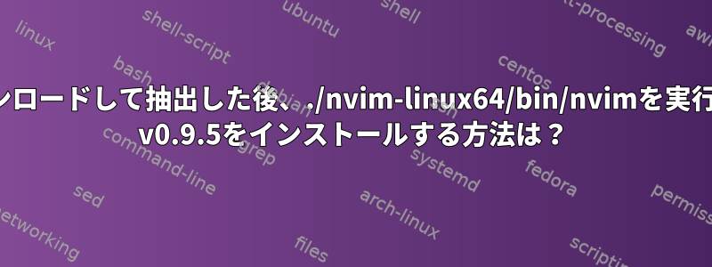 tarballファイルをダウンロードして抽出した後、./nvim-linux64/bin/nvimを実行してDebianにNeoVim v0.9.5をインストールする方法は？