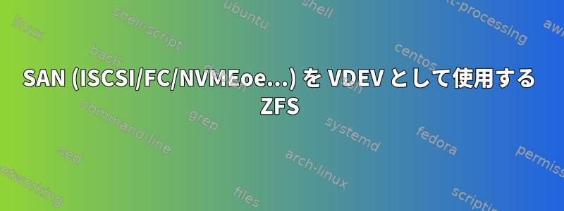 SAN (ISCSI/FC/NVMEoe...) を VDEV として使用する ZFS