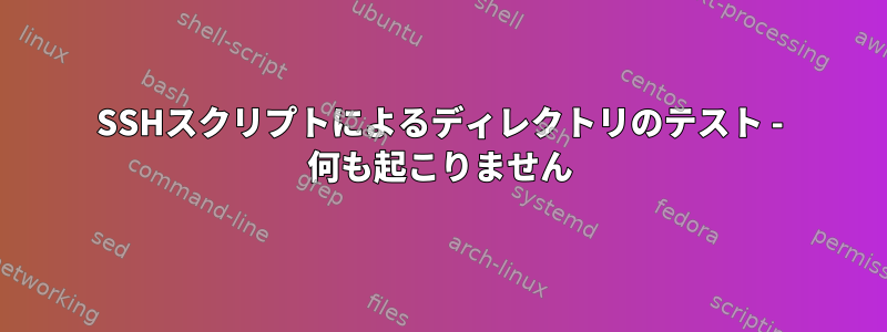 SSHスクリプトによるディレクトリのテスト - 何も起こりません