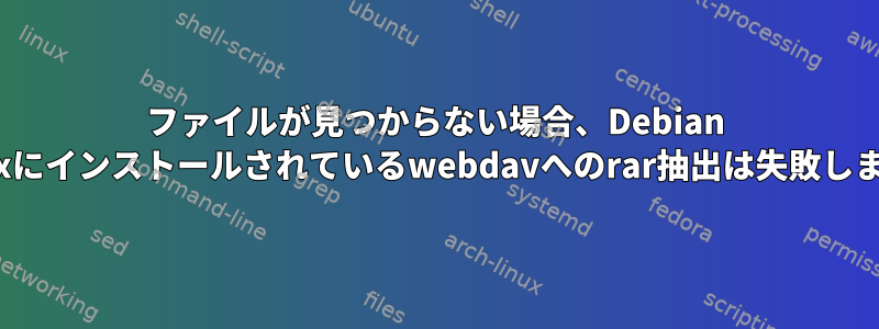 ファイルが見つからない場合、Debian Linuxにインストールされているwebdavへのrar抽出は失敗します。