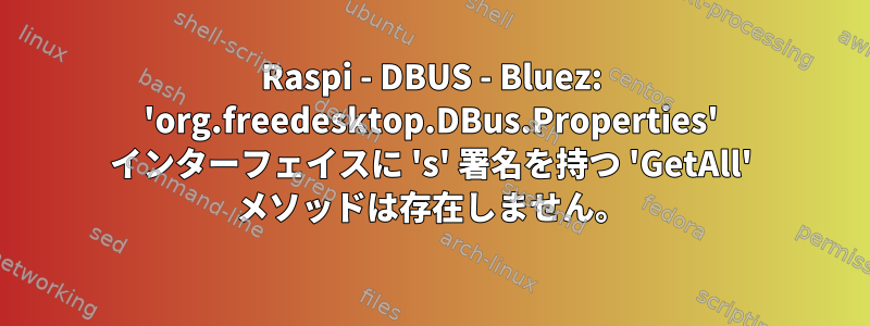 Raspi - DBUS - Bluez: 'org.freedesktop.DBus.Properties' インターフェイスに 's' 署名を持つ 'GetAll' メソッドは存在しません。