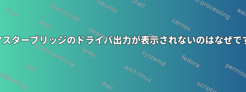 このマスターブリッジのドライバ出力が表示されないのはなぜですか？