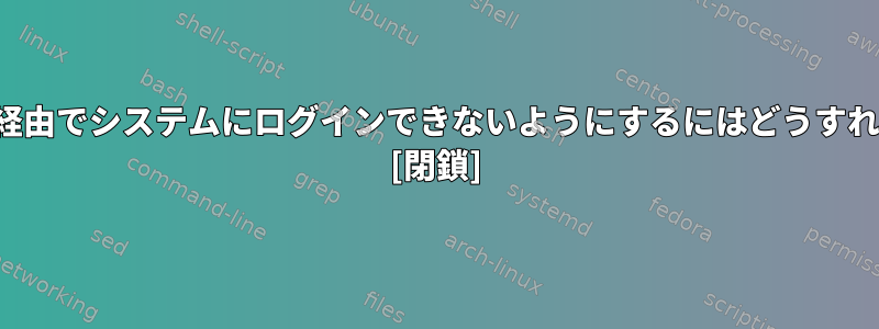 ユーザーがFTP経由でシステムにログインできないようにするにはどうすればよいですか？ [閉鎖]