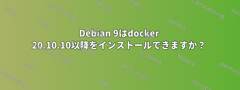 Debian 9はdocker 20.10.10以降をインストールできますか？