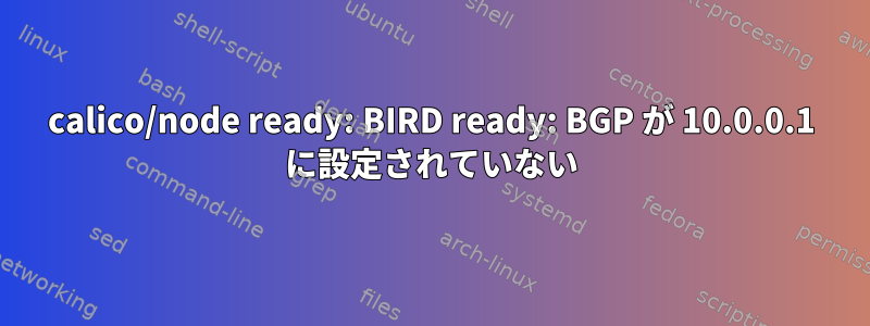 calico/node ready: BIRD ready: BGP が 10.0.0.1 に設定されていない