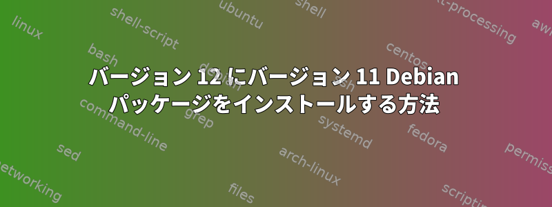 バージョン 12 にバージョン 11 Debian パッケージをインストールする方法