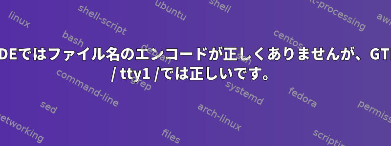 KDEではファイル名のエンコードが正しくありませんが、GTK / tty1 /では正しいです。