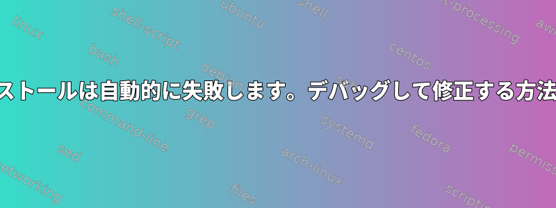 インストールは自動的に失敗します。デバッグして修正する方法は？