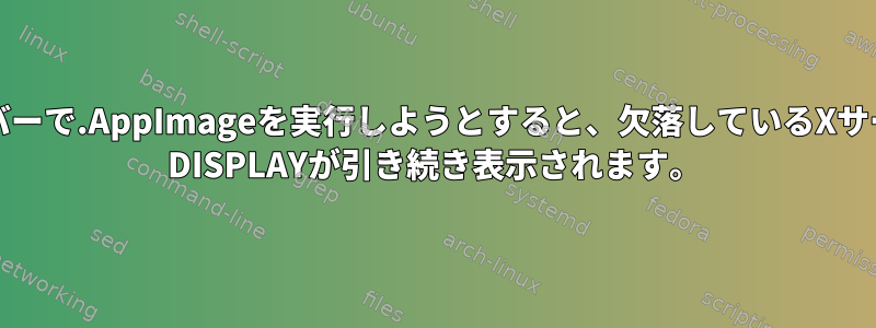 リモートサーバーで.AppImageを実行しようとすると、欠落しているXサーバーまたは$ DISPLAYが引き続き表示されます。