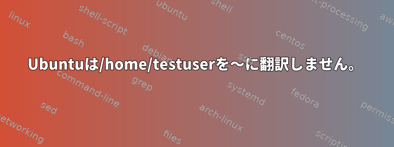 Ubuntuは/home/testuserを〜に翻訳しません。