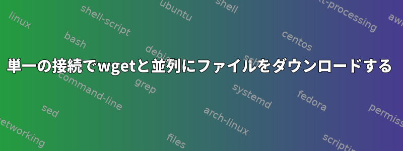 単一の接続でwgetと並列にファイルをダウンロードする