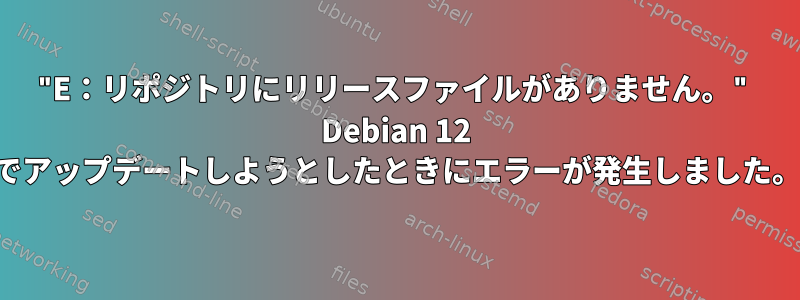 "E：リポジトリにリリースファイルがありません。" Debian 12 でアップデートしようとしたときにエラーが発生しました。