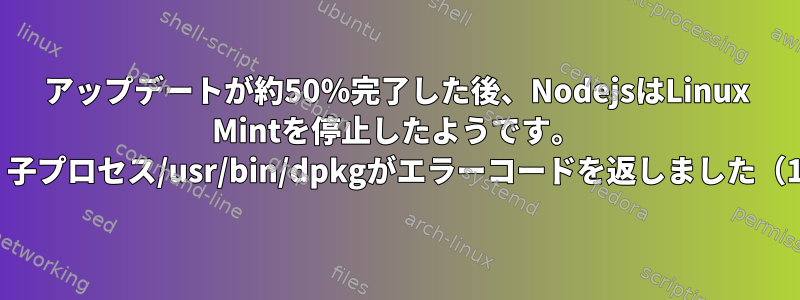 アップデートが約50％完了した後、NodejsはLinux Mintを停止したようです。 E：子プロセス/usr/bin/dpkgがエラーコードを返しました（1）