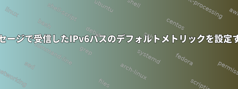 RAメッセージで受信したIPv6パスのデフォルトメトリックを設定する方法