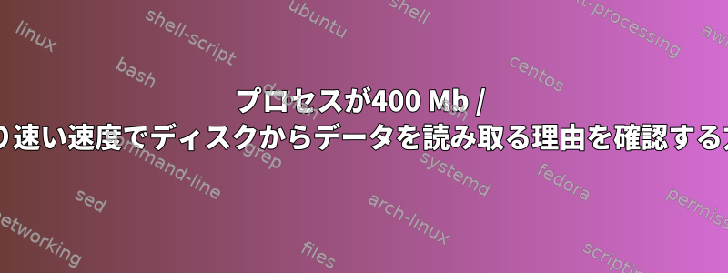 プロセスが400 Mb / sより速い速度でディスクからデータを読み取る理由を確認する方法