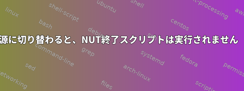 UPSがバッテリ電源に切り替わると、NUT終了スクリプトは実行されません（「1を返す」）。