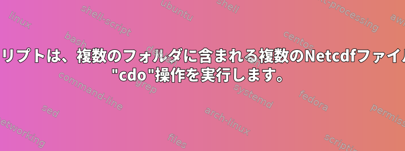 シェルスクリプトは、複数のフォルダに含まれる複数のNetcdfファイルに対して "cdo"操作を実行します。