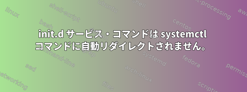 init.d サービス・コマンドは systemctl コマンドに自動リダイレクトされません。