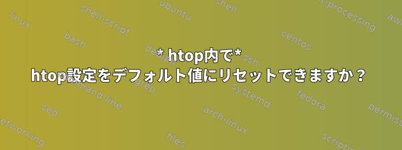 * htop内で* htop設定をデフォルト値にリセットできますか？