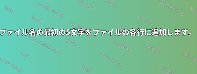 ファイル名の最初の5文字を​​ファイルの各行に追加します。