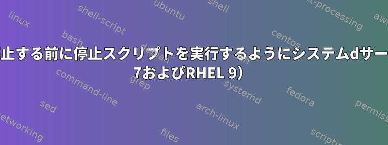 再起動時に他のサービスを停止する前に停止スクリプトを実行するようにシステムdサービスを構成する方法（RHEL 7およびRHEL 9）