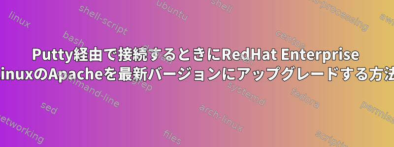 Putty経由で接続するときにRedHat Enterprise LinuxのApacheを最新バージョンにアップグレードする方法