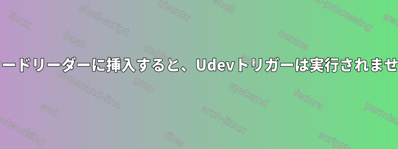 CFカードをUSBカードリーダーに挿入すると、Udevトリガーは実行されません（これ以上）。