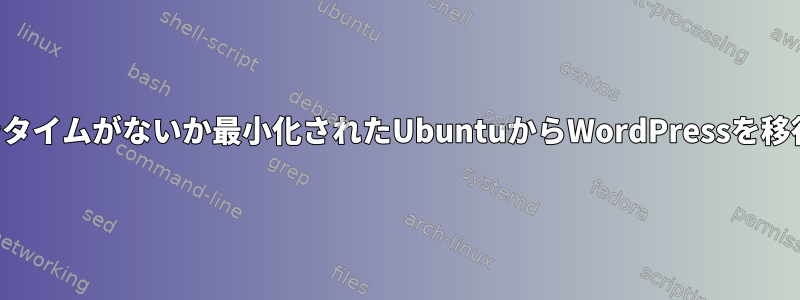 ダウンタイムがないか最小化されたUbuntuからWordPressを移行する